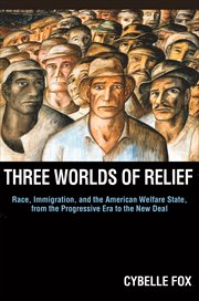 Three worlds of relief : race, immigration, and the American welfare state from the Progressive Era to the New Deal cover image