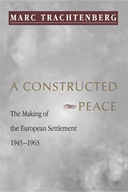 A constructed peace : the making of the European settlement, 1945-1963 cover image