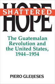 Shattered Hope : The Guatemalan Revolution and the United States, 1944-1954 cover image