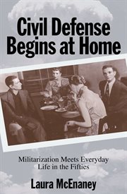 Civil Defense Begins at Home : Militarization Meets Everyday Life in the Fifties. Politics and Society in Modern America cover image