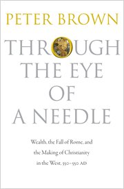 Through the eye of a needle. Wealth, the Fall of Rome, and the Making of Christianity in the West, 350-550 AD cover image