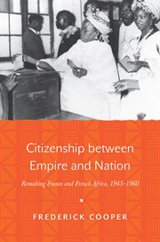 Citizenship between empire and nation : remaking France and French Africa, 1945-1960 cover image
