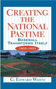 Creating the national pastime. Baseball Transforms Itself, 1903-1953 cover image