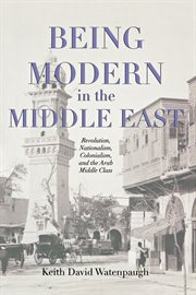 Being modern in the middle east. Revolution, Nationalism, Colonialism, and the Arab Middle Class cover image