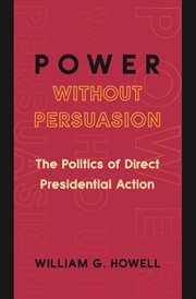 Power without persuasion : the politics of direct presidential action cover image