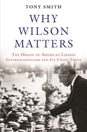 Why Wilson matters : the origin of American liberal internationalism and its crisis today cover image