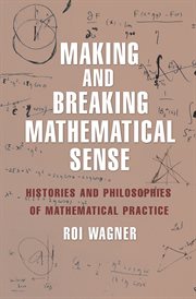 Making and Breaking Mathematical Sense : Histories and Philosophies of Mathematical Practice cover image