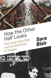 How the Other Half Looks : The Lower East Side and the Afterlives of Images cover image