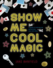 Show Me Cool Magic : a Guide to Creating and Performing Your Own Show cover image