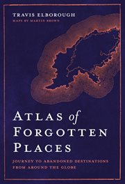 Atlas of forgotten places : journey to abandoned destinations from around the globe cover image