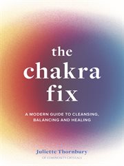 The chakra fix : a modern guide to cleansing, balancing and healing cover image