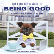 The good boy's guide to being good : master your humans and live your best puppin' life cover image
