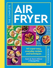 The Complete Air Fryer Cookbook : More than 140 super-easy, everyday recipes and techniques cover image