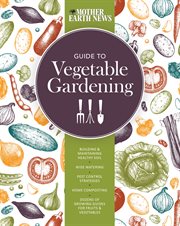 Mother earth news guide to vegetable gardening : building & maintaining healthy soil, wise watering, pest control strategies, home composting, dozens of growing guides for fruits & vegetables cover image