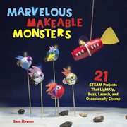 Marvelous makeable monsters : 21 STEAM projects that light up, buzz, launch, and occasionally chomp cover image