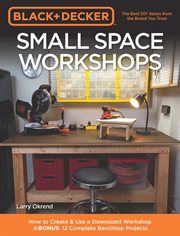Black & Decker Small Space Workshops : How to Create & Use a Downsized Workshop BONUS: 12 Complete Benchtop Projects cover image