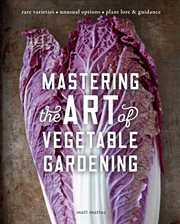 Mastering the art of vegetable gardening : rare varieties, unusual options, plant lore & guidance cover image