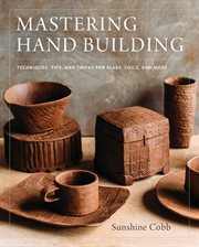 Mastering hand building : techniques, tips, and tricks for slabs, coils, and more cover image