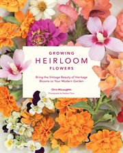 Growing heirloom flowers : bring the vintage beauty of heritage blooms to your modern garden cover image