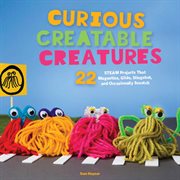 Curious creatable creatures : 22 STEAM projects that magnetize, glide, slingshot, and sometimes scootch cover image