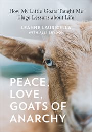 Peace, love, Goats of Anarchy : how my little goats taught me huge lessons about life cover image