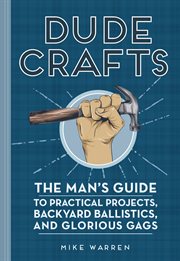 Dude crafts : the man's guide to practical projects, backyard ballistics, and glorious gags cover image