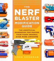 The NERF Blaster modification guide : the unofficial handbook for making your foam arsenal even more awesome cover image