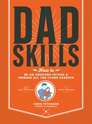 Dadskills. How to Be an Awesome Father & Impress All the Other Parents - From Baby Wrangling - To Taming Teenag cover image
