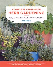 Complete container herb gardening : design and grow beautiful, bountiful herb-filled pots cover image
