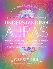 The Zenned Out guide to understanding auras : your handbook to seeing, reading, and protecting your aura cover image