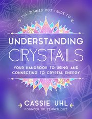 The zenned out guide to understanding crystals. Your Handbook to Using and Connecting to Crystal Energy cover image