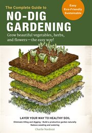 The complete guide to no-dig gardening : grow beautiful vegetables, herbs, and flowers - the easy way! cover image