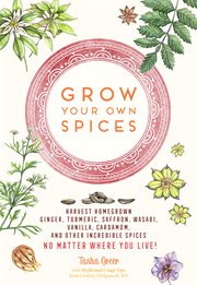 Grow your own spices : harvest homegrown ginger, turmeric, saffron, wasabi, vanilla, cardamom, and other incredible spices no matter where you live! cover image