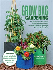 Grow bag gardening : the revolutionary way to grow bountiful vegetables, herbs, fruits, and flowers in lightweight, eco-friendly fabric pots cover image