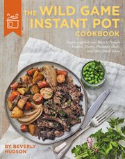The wild game Instant Pot cookbook : simple and delicious ways to prepare venison, turkey, pheasant, duck, and other small game cover image