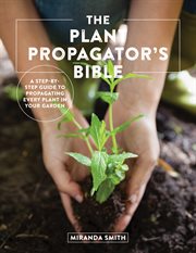The plant propagator's bible : a step by step guide to propagating every plant in your garden cover image