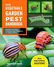 The vegetable garden pest handbook : Identify and Solve Common Pest Problems on Edible Plants--All Natural Solutions! cover image