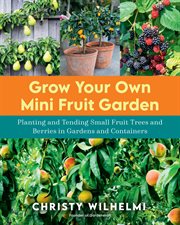Grow Your Own Mini Fruit Garden : Planting and Tending Small Fruit Trees and Berries in Gardens and Containers cover image
