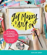Get messy art : the no-rules, no-judgment, no-pressure approach to making art cover image