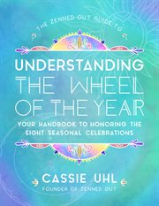The zenned out guide to understanding the wheel of the year : your handbook to honoring the eight seasonal celebrations cover image