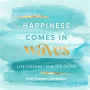 Happiness comes in waves : life lessons from the ocean cover image