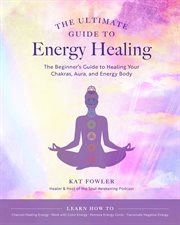 The ultimate guide to energy healing : the beginner's guide to healing your chakras, aura, and energy body cover image