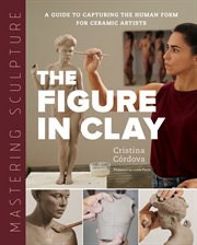Mastering sculpture : the figure in clay : a guide to capturing the human form for ceramic artists cover image