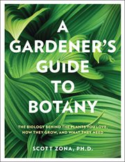 A gardener's guide to botany : the biology behind the plants you love, how they grow, and what they need cover image