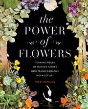 The power of flowers : turning pieces of Mother Nature into transformative works of art : foliage art cover image