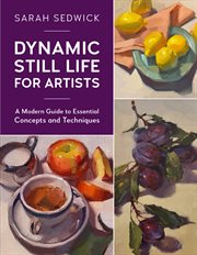 Dynamic still life for artists : a modern guide to essential concepts and techniques cover image