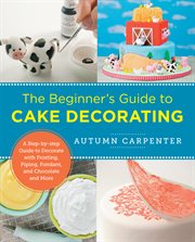 The beginner's guide to cake decorating. A Step-by-Step Guide to Decorate with Frosting, Piping, Fondant, and Chocolate and More cover image