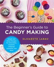 The beginner's guide to candy making : simple and sweet recipes for chocolates. caramels, lollypops, gummies, and more cover image
