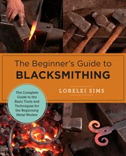 The beginner's guide to blacksmithing : the complete guide to the basic tools and techniques for the beginning metal worker cover image