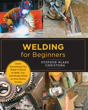 Welding for beginners : learn everything you need to know to weld, cut, and shape metal cover image